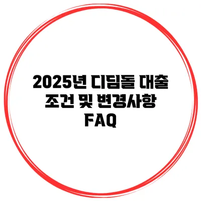 2025년 디딤돌 대출 조건 및 변경사항 FAQ
