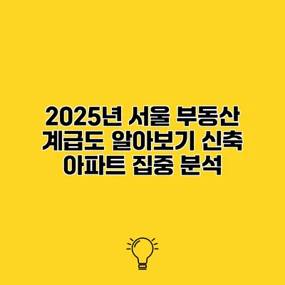 2025년 서울 부동산 계급도 알아보기 신축 아파트 집중 분석