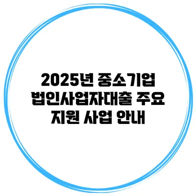 2025년 중소기업 법인사업자대출 주요 지원 사업 안내
