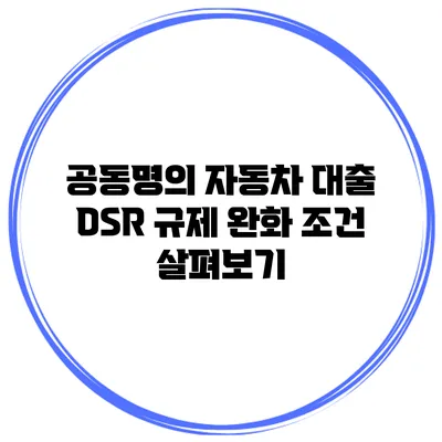 공동명의 자동차 대출 DSR 규제 완화 조건 살펴보기
