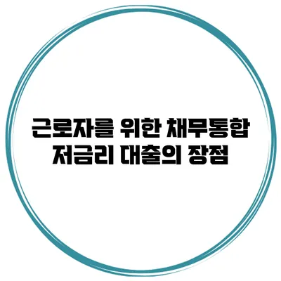 근로자를 위한 채무통합 저금리 대출의 장점