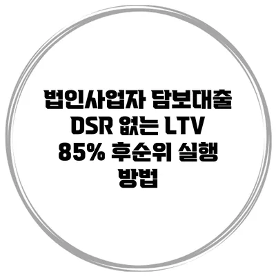 법인사업자 담보대출 DSR 없는 LTV 85% 후순위 실행 방법