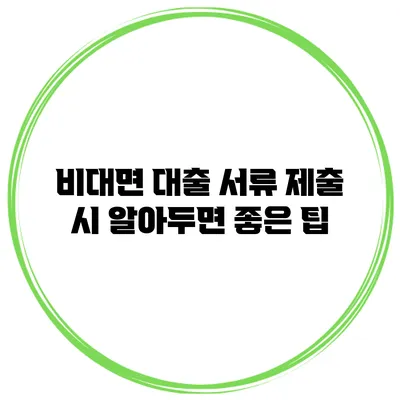 비대면 대출 서류 제출 시 알아두면 좋은 팁