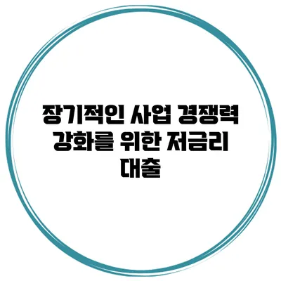 장기적인 사업 경쟁력 강화를 위한 저금리 대출