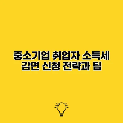 중소기업 취업자 소득세 감면 신청 전략과 팁
