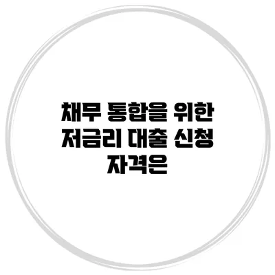 채무 통합을 위한 저금리 대출 신청 자격은?
