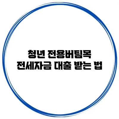 청년 전용버팀목 전세자금 대출 받는 법