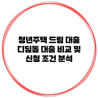 청년주택 드림 대출 디딤돌 대출 비교 및 신청 조건 분석