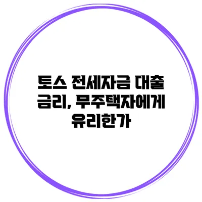 토스 전세자금 대출 금리, 무주택자에게 유리한가?