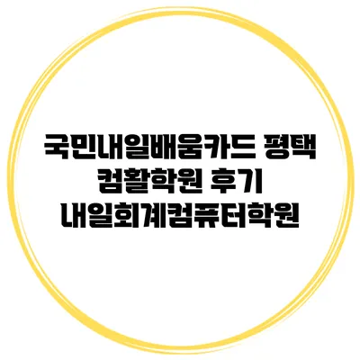 국민내일배움카드 평택 컴활학원 후기 내일회계컴퓨터학원