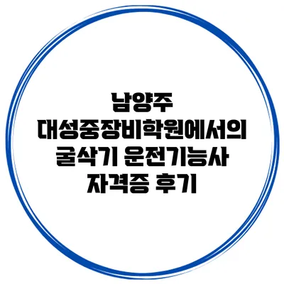 남양주 대성중장비학원에서의 굴삭기 운전기능사 자격증 후기