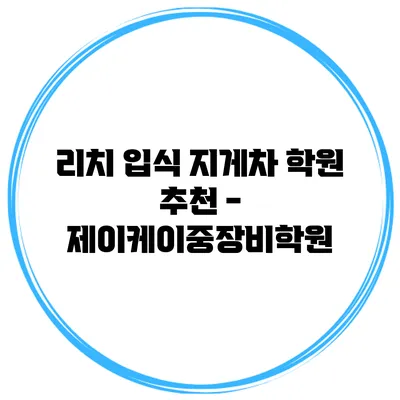 리치 입식 지게차 학원 추천 - 제이케이중장비학원