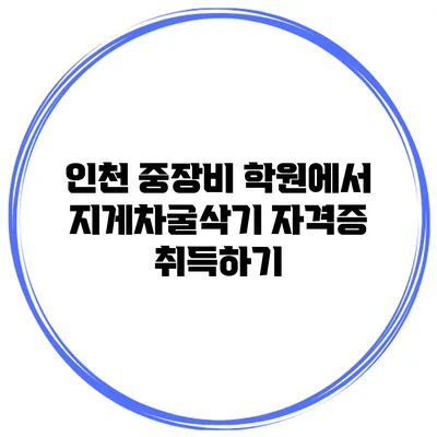 인천 중장비 학원에서 지게차/굴삭기 자격증 취득하기