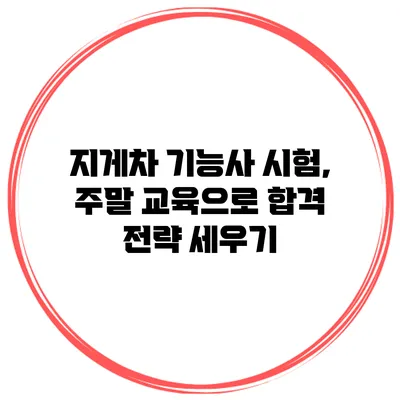 지게차 기능사 시험, 주말 교육으로 합격 전략 세우기